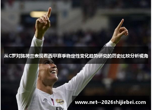 从C罗对阵荷兰表现看西甲赛季稳定性变化趋势研究的历史比较分析视角 从C罗对阵荷兰表现看西甲赛季稳定性变化趋势研究的历史比较分析视角