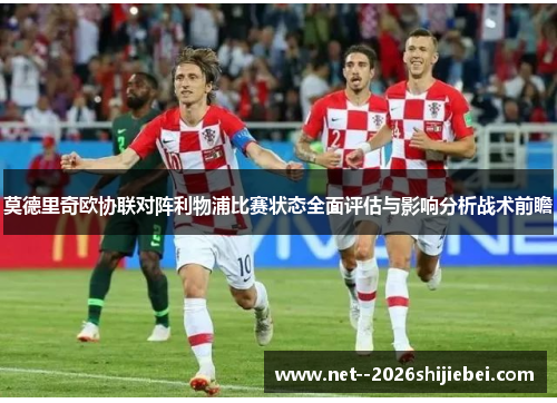 莫德里奇欧协联对阵利物浦比赛状态全面评估与影响分析战术前瞻 莫德里奇欧协联对阵利物浦比赛状态全面评估与影响分析战术前瞻