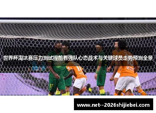 世界杯淘汰赛压力测试提前看强队心态战术与关键球员走势预测全景 世界杯淘汰赛压力测试提前看强队心态战术与关键球员走势预测全景