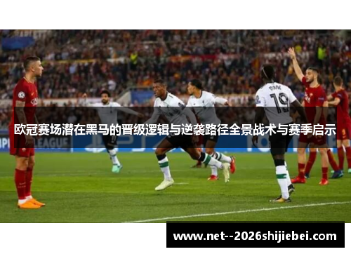 欧冠赛场潜在黑马的晋级逻辑与逆袭路径全景战术与赛季启示