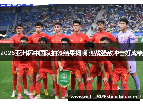 2025亚洲杯中国队抽签结果揭晓 迎战强敌冲击好成绩 2025亚洲杯中国队抽签结果揭晓 迎战强敌冲击好成绩