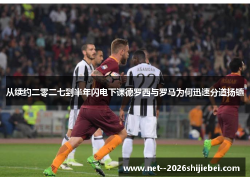 从续约二零二七到半年闪电下课德罗西与罗马为何迅速分道扬镳