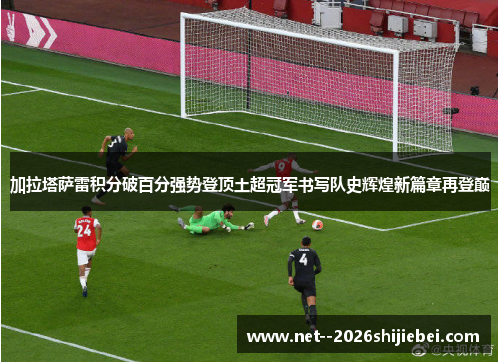 加拉塔萨雷积分破百分强势登顶土超冠军书写队史辉煌新篇章再登巅 加拉塔萨雷积分破百分强势登顶土超冠军书写队史辉煌新篇章再登巅