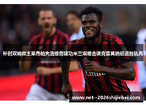 补时双响救主莱昂帕夫洛维奇建功米兰艰难击退克雷莫纳挺进胜轨再