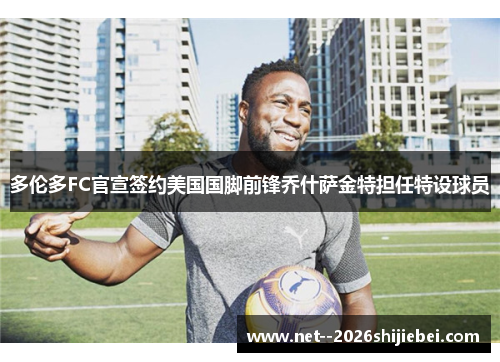 多伦多FC官宣签约美国国脚前锋乔什萨金特担任特设球员 多伦多FC官宣签约美国国脚前锋乔什萨金特担任特设球员