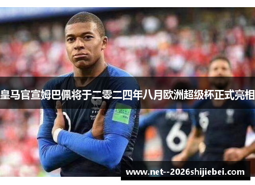 皇马官宣姆巴佩将于二零二四年八月欧洲超级杯正式亮相 皇马官宣姆巴佩将于二零二四年八月欧洲超级杯正式亮相