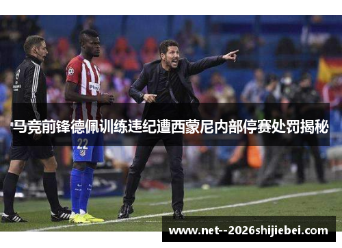 马竞前锋德佩训练违纪遭西蒙尼内部停赛处罚揭秘 马竞前锋德佩训练违纪遭西蒙尼内部停赛处罚揭秘