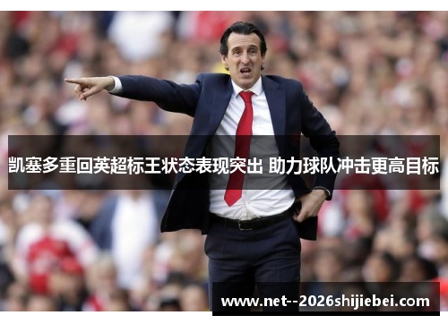 凯塞多重回英超标王状态表现突出 助力球队冲击更高目标 凯塞多重回英超标王状态表现突出 助力球队冲击更高目标
