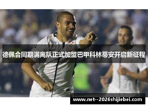德佩合同期满离队正式加盟巴甲科林蒂安开启新征程 德佩合同期满离队正式加盟巴甲科林蒂安开启新征程