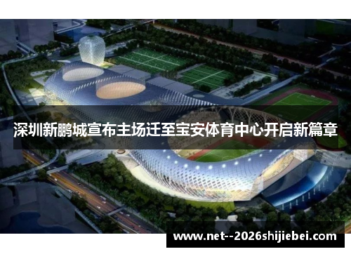 深圳新鹏城宣布主场迁至宝安体育中心开启新篇章 深圳新鹏城宣布主场迁至宝安体育中心开启新篇章