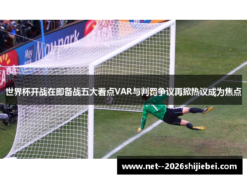 世界杯开战在即备战五大看点VAR与判罚争议再掀热议成为焦点 世界杯开战在即备战五大看点VAR与判罚争议再掀热议成为焦点