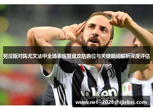 努涅斯对阵尤文法甲全场表现复盘攻防跑位与关键瞬间解析深度评估 努涅斯对阵尤文法甲全场表现复盘攻防跑位与关键瞬间解析深度评估