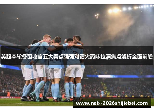 英超本轮冬窗收官五大看点强强对话火药味拉满焦点解析全面前瞻 英超本轮冬窗收官五大看点强强对话火药味拉满焦点解析全面前瞻