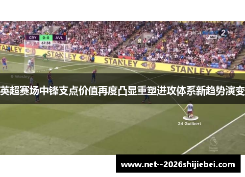英超赛场中锋支点价值再度凸显重塑进攻体系新趋势演变 英超赛场中锋支点价值再度凸显重塑进攻体系新趋势演变