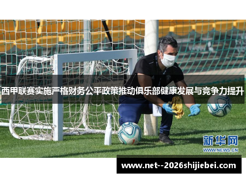 西甲联赛实施严格财务公平政策推动俱乐部健康发展与竞争力提升 西甲联赛实施严格财务公平政策推动俱乐部健康发展与竞争力提升