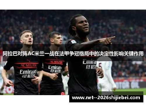 阿拉巴对阵AC米兰一战在法甲争冠格局中的决定性影响关键作用 阿拉巴对阵AC米兰一战在法甲争冠格局中的决定性影响关键作用
