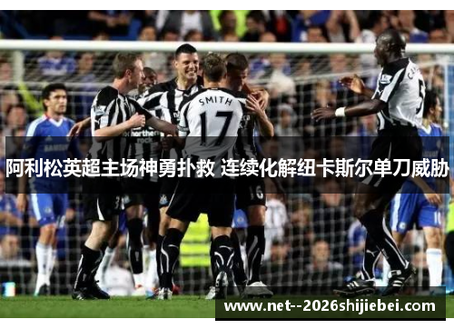 阿利松英超主场神勇扑救 连续化解纽卡斯尔单刀威胁 阿利松英超主场神勇扑救 连续化解纽卡斯尔单刀威胁